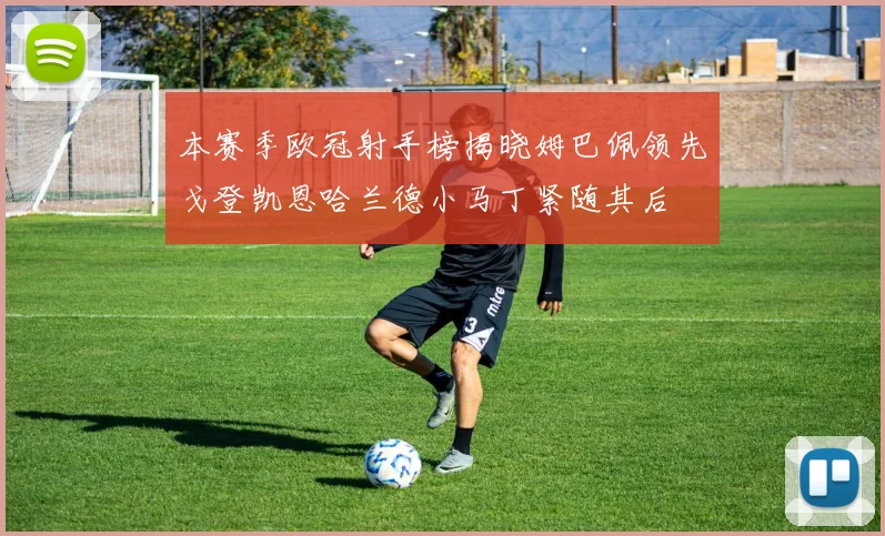 本赛季欧冠射手榜揭晓姆巴佩领先戈登凯恩哈兰德小马丁紧随其后