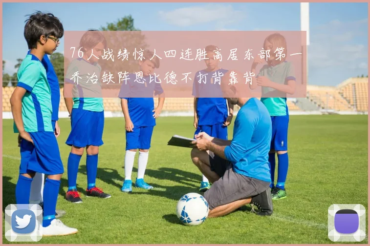 76人战绩惊人四连胜高居东部第一乔治缺阵恩比德不打背靠背