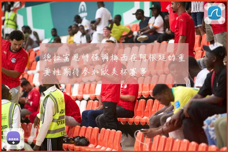 德拉富恩特强调梅西在阿根廷的重要性期待参加欧美杯赛事