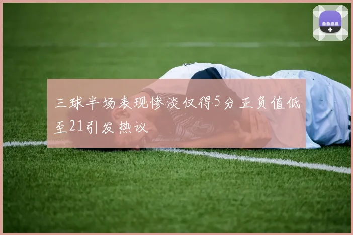 三球半场表现惨淡仅得5分正负值低至21引发热议