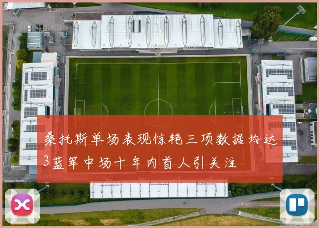 桑托斯单场表现惊艳三项数据均达3蓝军中场十年内首人引关注