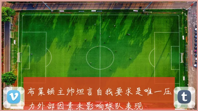 布莱顿主帅坦言自我要求是唯一压力外部因素未影响球队表现