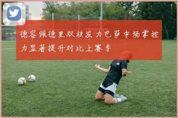德容佩德里双核发力巴萨中场掌控力显著提升对比上赛季
