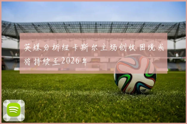 英媒分析纽卡斯尔主场创收困境或将持续至2026年