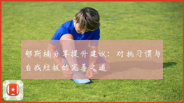 郇斯楠分享提升建议：对抗习惯与自我短板的完善之道