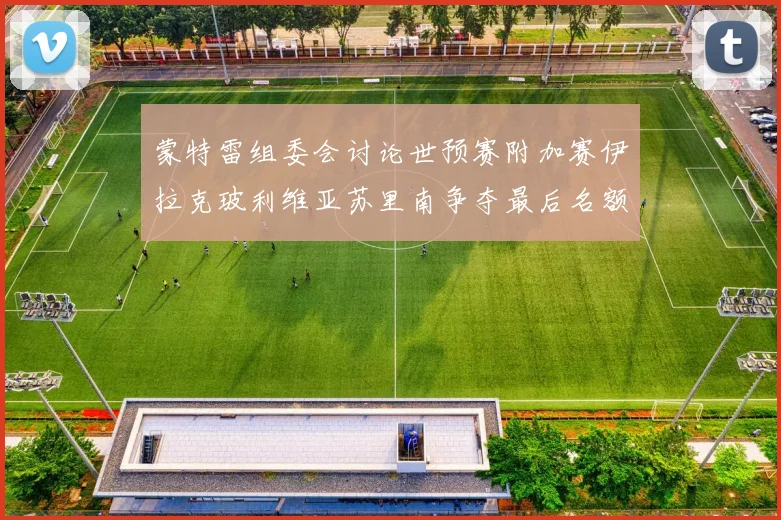蒙特雷组委会讨论世预赛附加赛伊拉克玻利维亚苏里南争夺最后名额