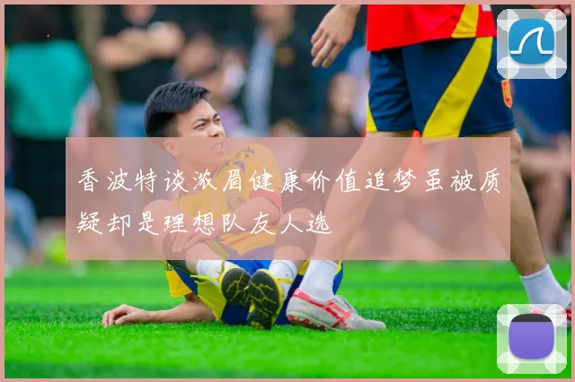 香波特谈浓眉健康价值追梦虽被质疑却是理想队友人选