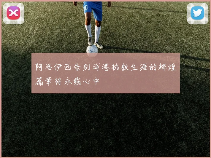 阿洛伊西告别海港执教生涯的辉煌篇章将永载心中