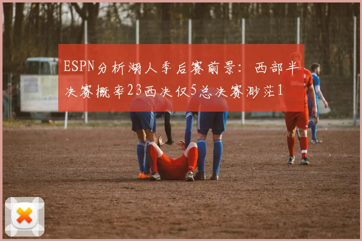 ESPN分析湖人季后赛前景：西部半决赛概率23西决仅5总决赛渺茫1