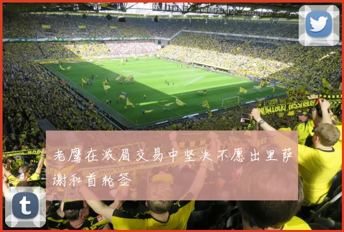 老鹰在浓眉交易中坚决不愿出里萨谢和首轮签