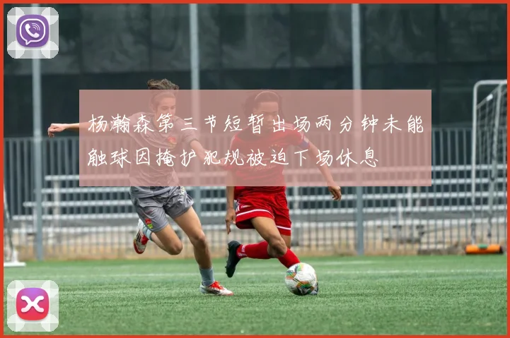 杨瀚森第三节短暂出场两分钟未能触球因掩护犯规被迫下场休息