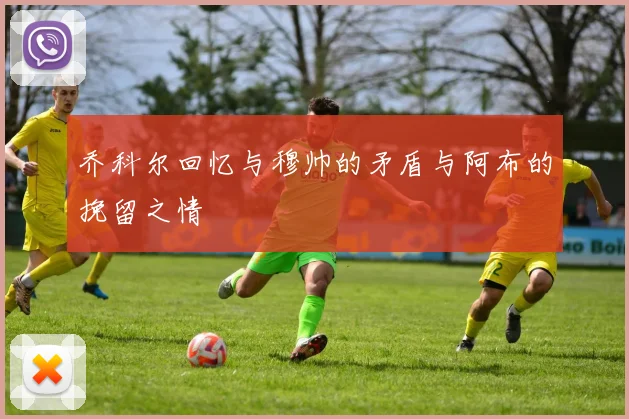 乔科尔回忆与穆帅的矛盾与阿布的挽留之情