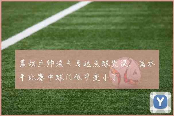 莱切主帅谈卡马达点球失误：高水平比赛中球门似乎变小了