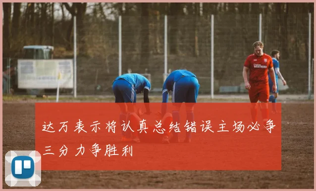 达万表示将认真总结错误主场必争三分力争胜利