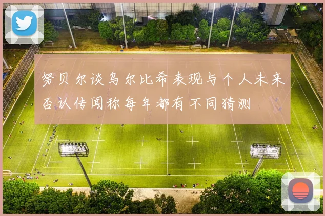 努贝尔谈乌尔比希表现与个人未来否认传闻称每年都有不同猜测