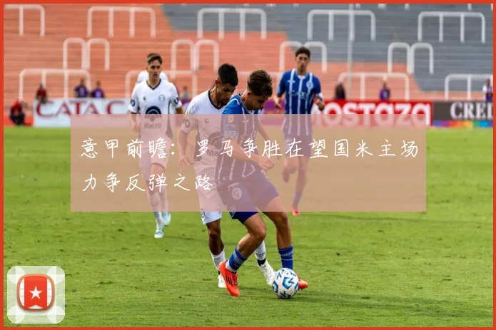 意甲前瞻：罗马争胜在望国米主场力争反弹之路