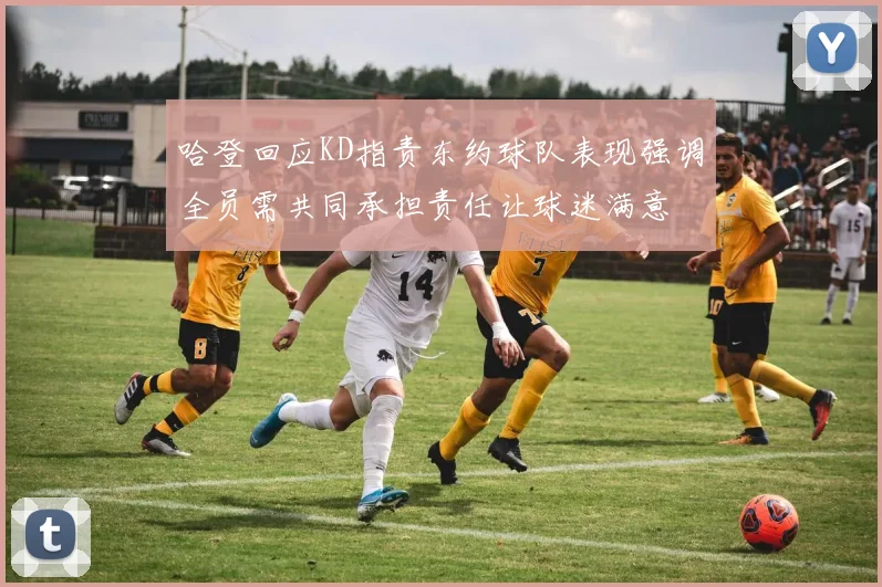 哈登回应KD指责东约球队表现强调全员需共同承担责任让球迷满意