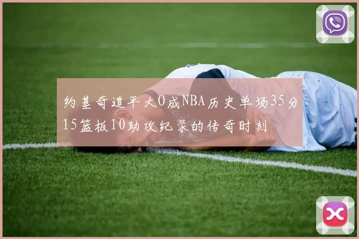 约基奇追平大O成NBA历史单场35分15篮板10助攻纪录的传奇时刻