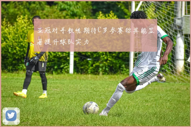 亚冠对手教练期待C罗参赛称其能显著提升球队实力