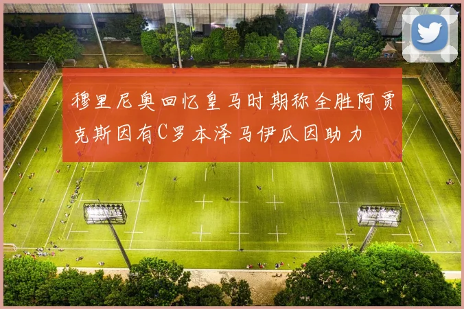 穆里尼奥回忆皇马时期称全胜阿贾克斯因有C罗本泽马伊瓜因助力