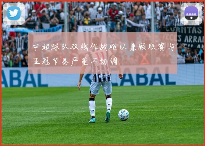 中超球队双线作战难以兼顾联赛与亚冠节奏严重不协调