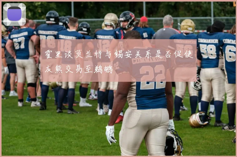 霍里谈莫兰特与锡安关系是否促使灰熊交易至鹈鹕