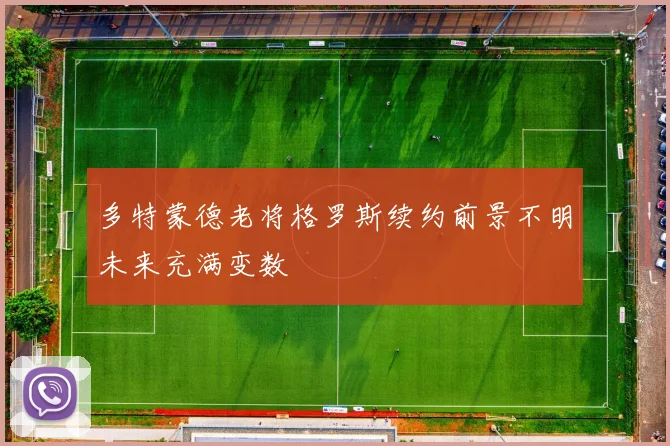 多特蒙德老将格罗斯续约前景不明未来充满变数