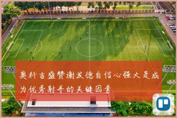 奥科吉盛赞谢泼德自信心强大是成为优秀射手的关键因素