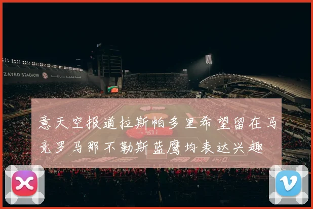 意天空报道拉斯帕多里希望留在马竞罗马那不勒斯蓝鹰均表达兴趣