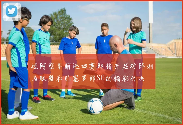 迈阿密季前巡回赛即将开启对阵利马联盟和巴塞罗那SC的精彩对决