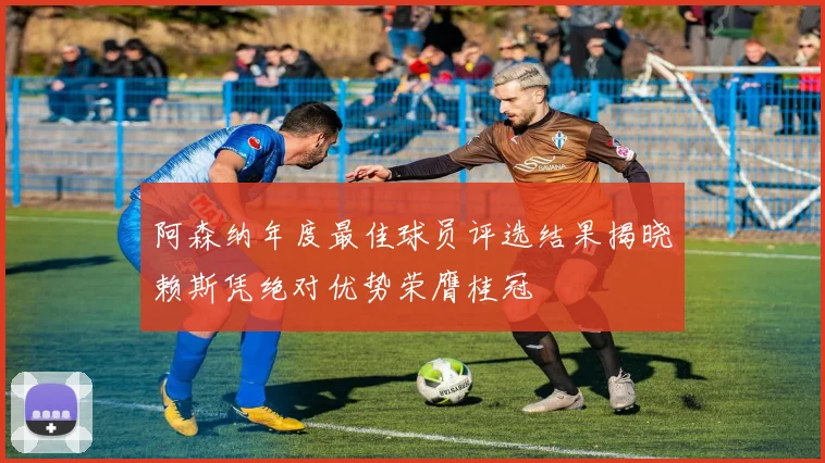 阿森纳年度最佳球员评选结果揭晓赖斯凭绝对优势荣膺桂冠