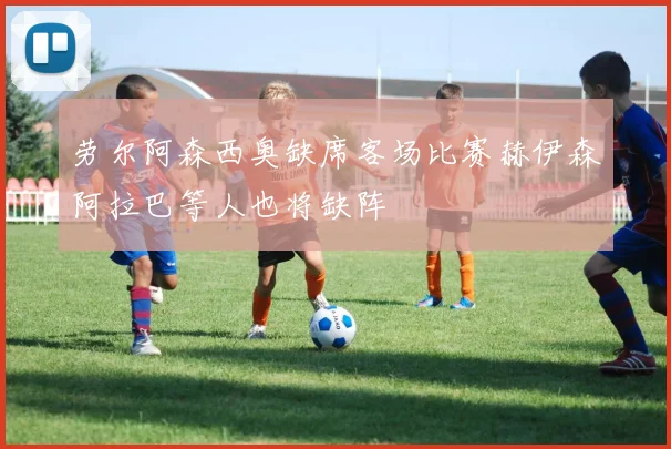 劳尔阿森西奥缺席客场比赛赫伊森阿拉巴等人也将缺阵