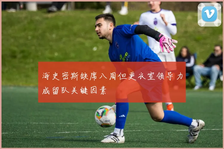 海史密斯缺席八周但更衣室领导力成留队关键因素
