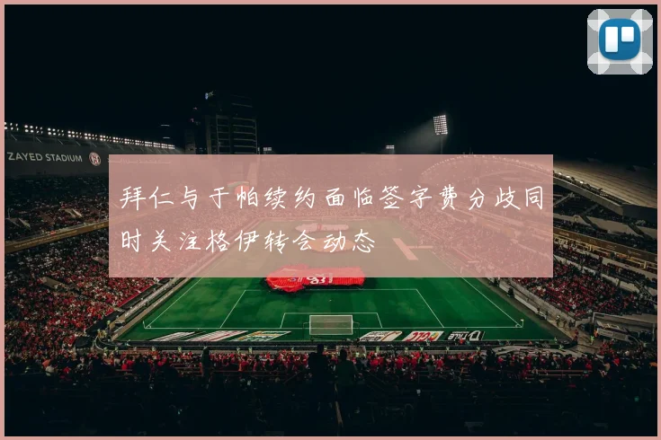 拜仁与于帕续约面临签字费分歧同时关注格伊转会动态