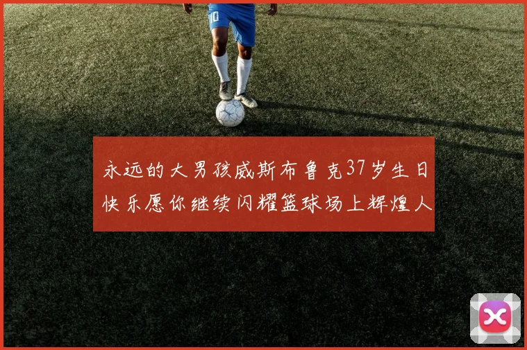 永远的大男孩威斯布鲁克37岁生日快乐愿你继续闪耀篮球场上辉煌人生