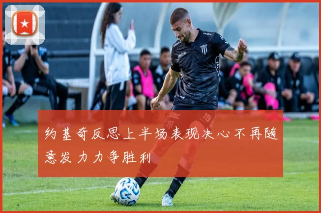 约基奇反思上半场表现决心不再随意发力力争胜利