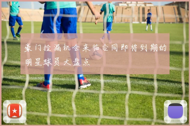 豪门捡漏机会来临合同即将到期的明星球员大盘点