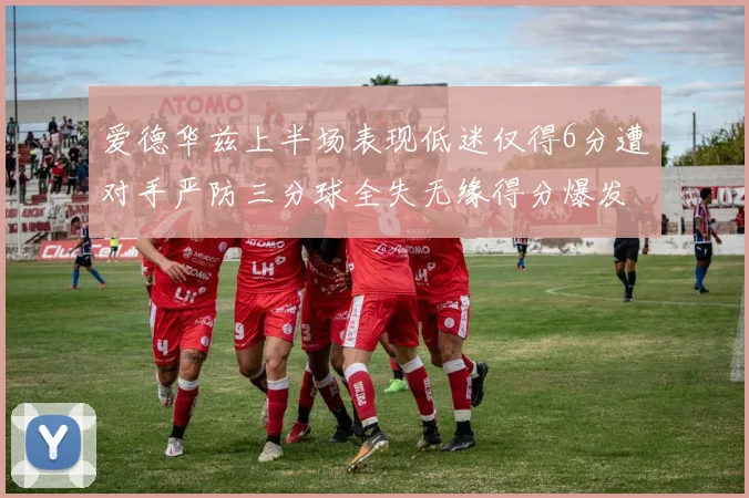 爱德华兹上半场表现低迷仅得6分遭对手严防三分球全失无缘得分爆发