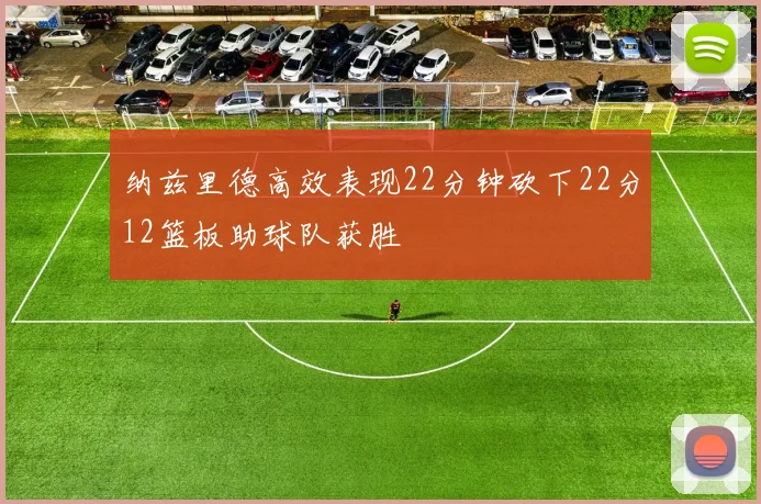 纳兹里德高效表现22分钟砍下22分12篮板助球队获胜