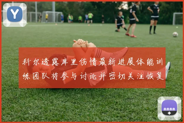 科尔透露库里伤情最新进展体能训练团队将参与讨论并密切关注恢复情况
