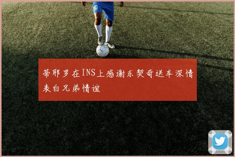 蒂耶罗在INS上感谢东契奇送车深情表白兄弟情谊