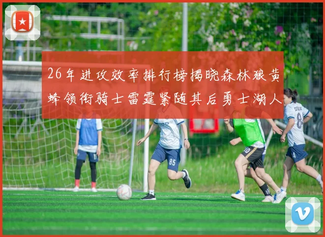 26年进攻效率排行榜揭晓森林狼黄蜂领衔骑士雷霆紧随其后勇士湖人表现平平