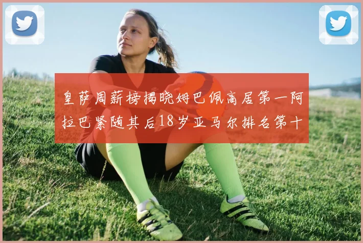 皇萨周薪榜揭晓姆巴佩高居第一阿拉巴紧随其后18岁亚马尔排名第十