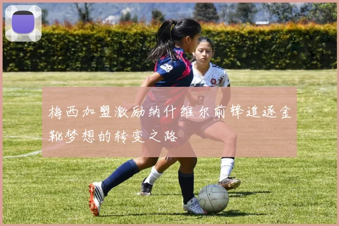 梅西加盟激励纳什维尔前锋追逐金靴梦想的转变之路
