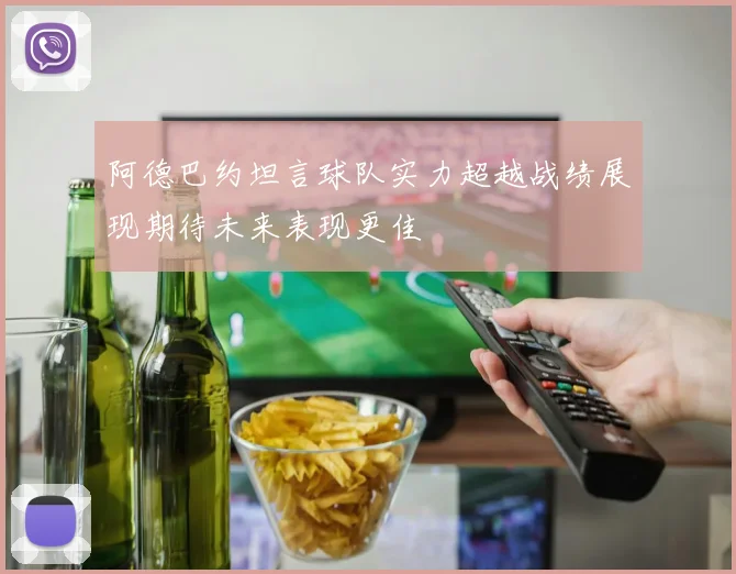 阿德巴约坦言球队实力超越战绩展现期待未来表现更佳