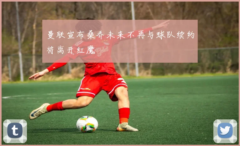 曼联宣布桑乔未来不再与球队续约将离开红魔