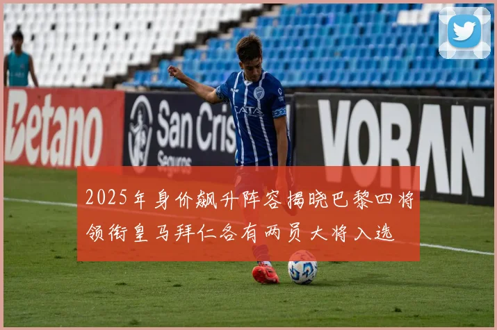 2025年身价飙升阵容揭晓巴黎四将领衔皇马拜仁各有两员大将入选