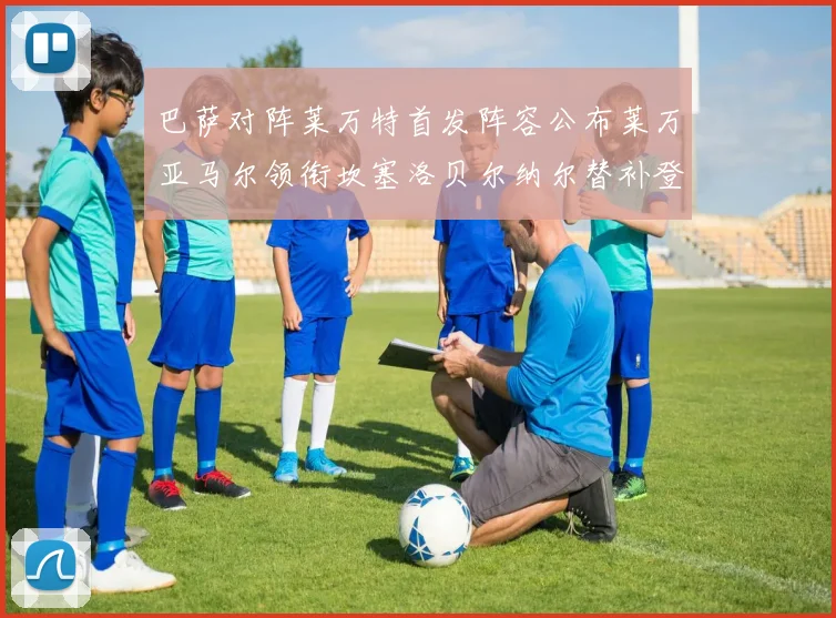 巴萨对阵莱万特首发阵容公布莱万亚马尔领衔坎塞洛贝尔纳尔替补登场