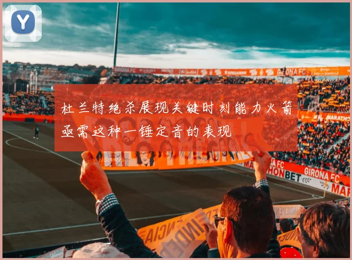 杜兰特绝杀展现关键时刻能力火箭亟需这种一锤定音的表现
